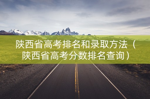 陕西省高考排名和录取方法(陕西省高考分数排名查询) 陕西省高考排名和录取方法(陕西省高考分数排名查询)