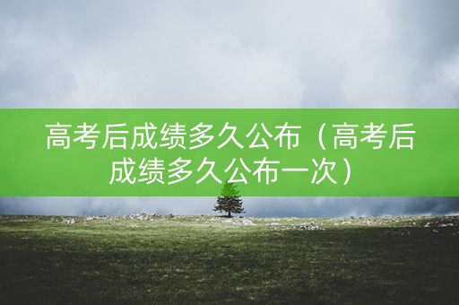 高考后成绩多久公布(高考后成绩多久公布一次) 高考后成绩多久公布(高考后成绩多久公布一次)
