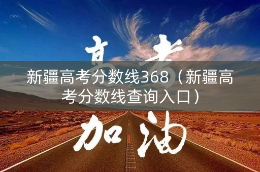 新疆高考分数线368(新疆高考分数线查询入口) 新疆高考分数线368(新疆高考分数线查询入口)