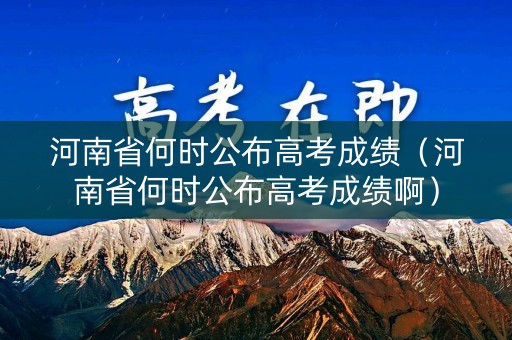 河南省何时公布高考成绩(河南省何时公布高考成绩啊) 河南省何时公布高考成绩(河南省何时公布高考成绩啊)