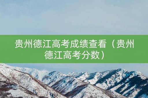 贵州德江高考成绩查看（贵州德江高考分数）