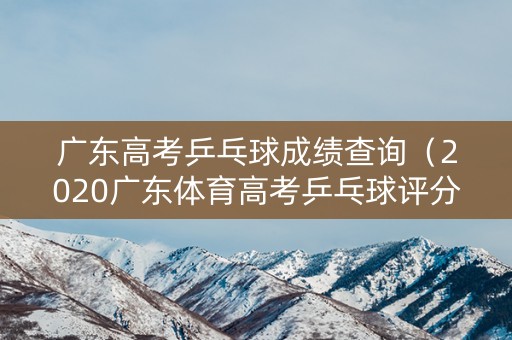 广东高考乒乓球成绩查询(2020广东体育高考乒乓球评分标准) 广东高考乒乓球成绩查询(2020广东体育高考乒乓球评分标准)