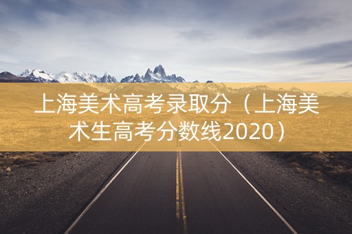 上海美术高考录取分（上海美术生高考分数线2020）