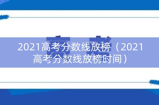 2021高考分数线放榜(2021高考分数线放榜时间) 2021高考分数线放榜(2021高考分数线放榜时间)