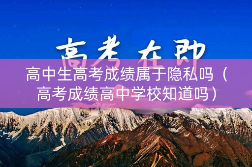 高中生高考成绩属于隐私吗(高考成绩高中学校知道吗) 高中生高考成绩属于隐私吗(高考成绩高中学校知道吗)