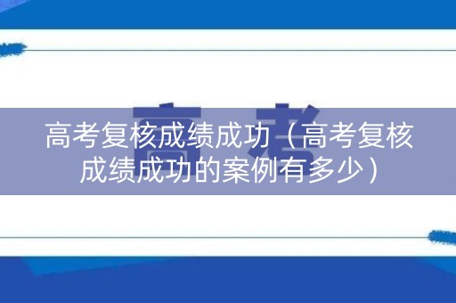 高考复核成绩成功(高考复核成绩成功的案例有多少) 高考复核成绩成功(高考复核成绩成功的案例有多少)