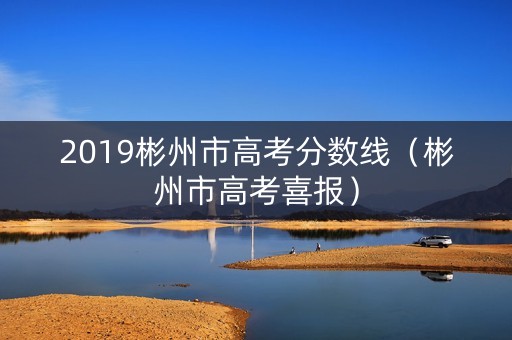 2019彬州市高考分数线（彬州市高考喜报）