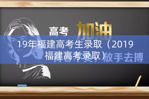 19年福建高考生录取(2019福建高考录取) 19年福建高考生录取(2019福建高考录取)
