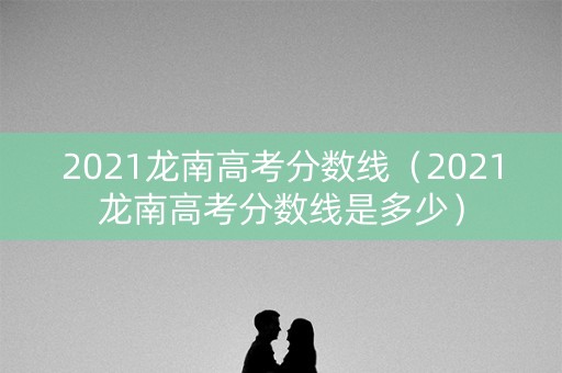 2021龙南高考分数线(2021龙南高考分数线是多少) 2021龙南高考分数线(2021龙南高考分数线是多少)