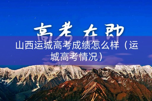 山西运城高考成绩怎么样（运城高考情况）
