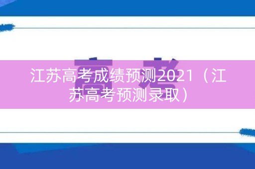 江苏高考成绩预测2021(江苏高考预测录取) 江苏高考成绩预测2021(江苏高考预测录取)