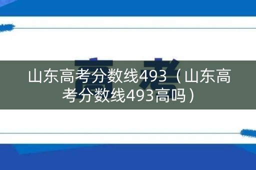 山东高考分数线493(山东高考分数线493高吗) 山东高考分数线493(山东高考分数线493高吗)