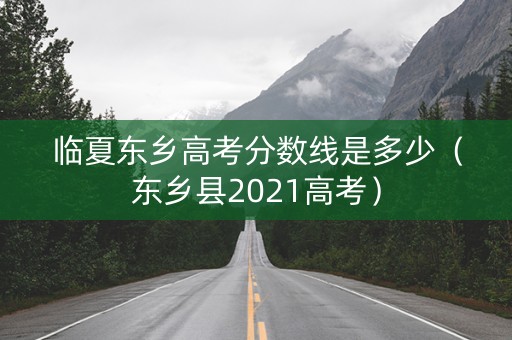 临夏东乡高考分数线是多少(东乡县2021高考) 临夏东乡高考分数线是多少(东乡县2021高考)