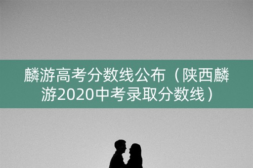 麟游高考分数线公布(陕西麟游2020中考录取分数线) 麟游高考分数线公布(陕西麟游2020中考录取分数线)