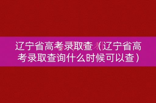 辽宁省高考录取查(辽宁省高考录取查询什么时候可以查) 辽宁省高考录取查(辽宁省高考录取查询什么时候可以查)