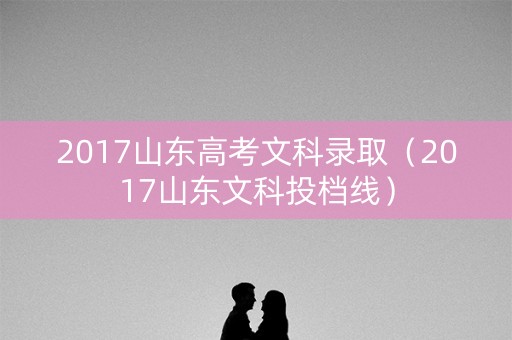 2017山东高考文科录取(2017山东文科投档线) 2017山东高考文科录取(2017山东文科投档线)