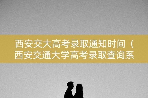 西安交大高考录取通知时间(西安交通大学高考录取查询系统) 西安交大高考录取通知时间(西安交通大学高考录取查询系统)