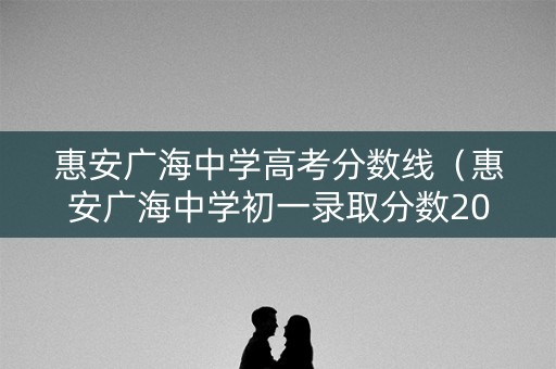 惠安广海中学高考分数线(惠安广海中学初一录取分数2020) 惠安广海中学高考分数线(惠安广海中学初一录取分数2020)