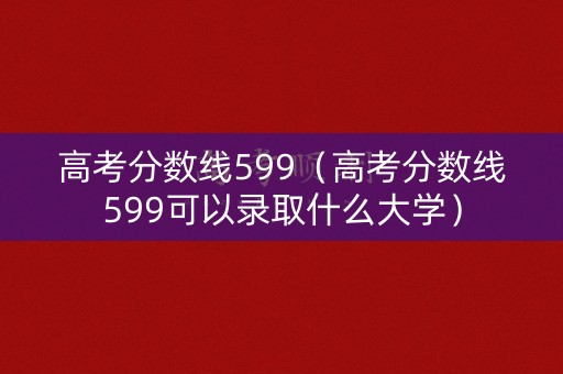 高考分数线599(高考分数线599可以录取什么大学) 高考分数线599(高考分数线599可以录取什么大学)
