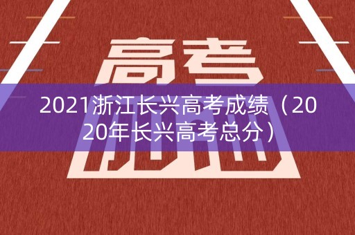 2021浙江长兴高考成绩(2020年长兴高考总分) 2021浙江长兴高考成绩(2020年长兴高考总分)