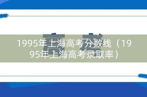 1995年上海高考分数线(1995年上海高考录取率) 1995年上海高考分数线(1995年上海高考录取率)
