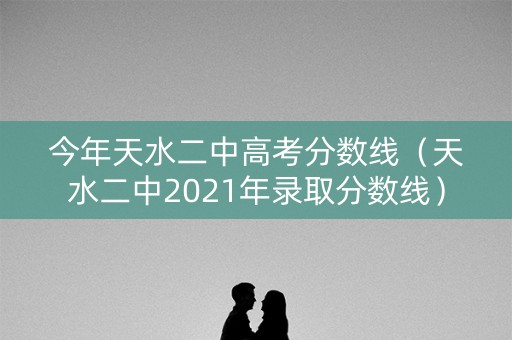 今年天水二中高考分数线(天水二中2021年录取分数线) 今年天水二中高考分数线(天水二中2021年录取分数线)