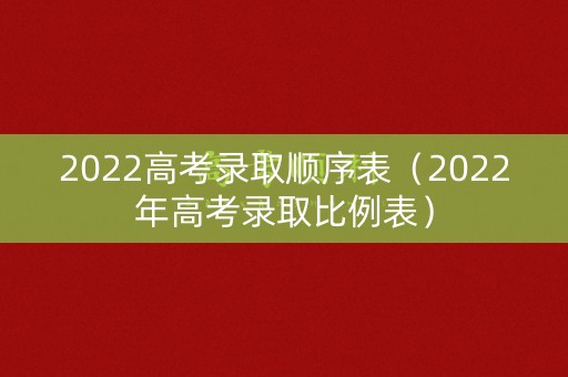 2022高考录取顺序表(2022年高考录取比例表) 2022高考录取顺序表(2022年高考录取比例表)