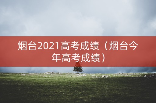 烟台2021高考成绩(烟台今年高考成绩) 烟台2021高考成绩(烟台今年高考成绩)