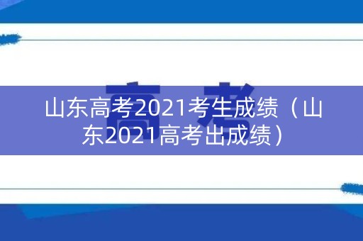 山东高考2021考生成绩(山东2021高考出成绩) 山东高考2021考生成绩(山东2021高考出成绩)