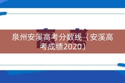 泉州安溪高考分数线(安溪高考成绩2020) 泉州安溪高考分数线(安溪高考成绩2020)