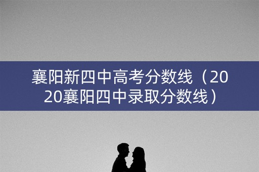 襄阳新四中高考分数线(2020襄阳四中录取分数线) 襄阳新四中高考分数线(2020襄阳四中录取分数线)
