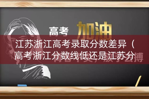 江苏浙江高考录取分数差异(高考浙江分数线低还是江苏分数线低) 江苏浙江高考录取分数差异(高考浙江分数线低还是江苏分数线低)