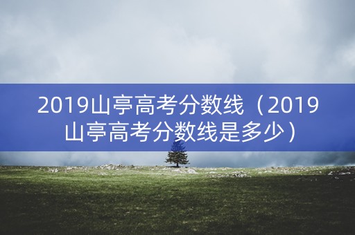 2019山亭高考分数线（2019山亭高考分数线是多少）