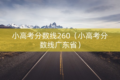 小高考分数线260(小高考分数线广东省) 小高考分数线260(小高考分数线广东省)