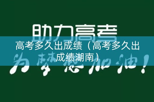 高考多久出成绩(高考多久出成绩湖南) 高考多久出成绩(高考多久出成绩湖南)