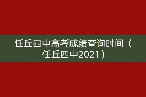 任丘四中高考成绩查询时间(任丘四中2021) 任丘四中高考成绩查询时间(任丘四中2021)