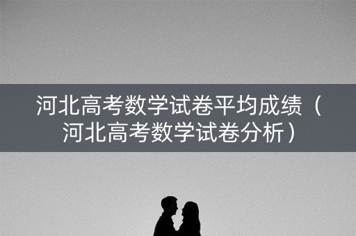 河北高考数学试卷平均成绩(河北高考数学试卷分析) 河北高考数学试卷平均成绩(河北高考数学试卷分析)
