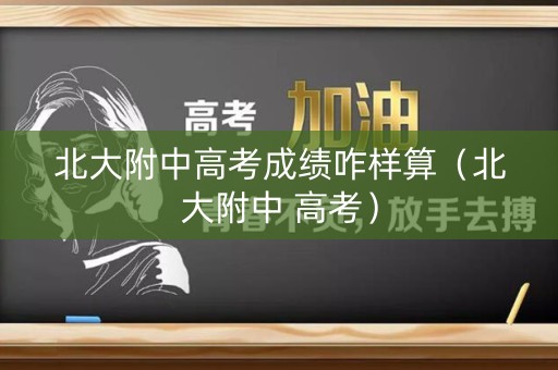 北大附中高考成绩咋样算(北大附中 高考) 北大附中高考成绩咋样算(北大附中 高考)