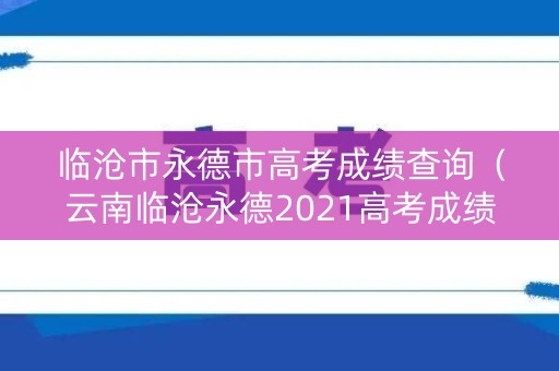 临沧市永德市高考成绩查询(云南临沧永德2021高考成绩) 临沧市永德市高考成绩查询(云南临沧永德2021高考成绩)