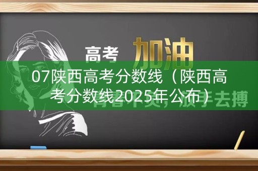 07陕西高考分数线(陕西高考分数线2025年公布) 07陕西高考分数线(陕西高考分数线2025年公布)