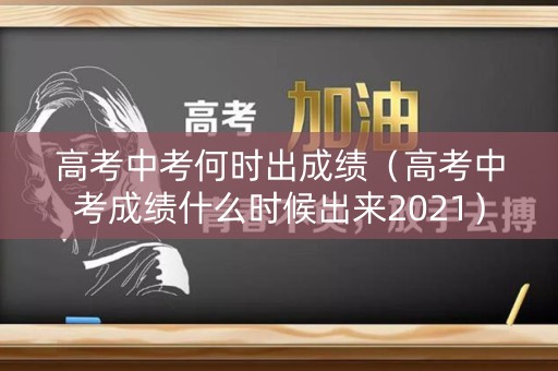 高考中考何时出成绩(高考中考成绩什么时候出来2021) 高考中考何时出成绩(高考中考成绩什么时候出来2021)
