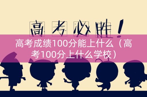 高考成绩100分能上什么(高考100分上什么学校) 高考成绩100分能上什么(高考100分上什么学校)