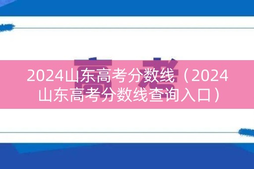 2024山东高考分数线(2024山东高考分数线查询入口) 2024山东高考分数线(2024山东高考分数线查询入口)