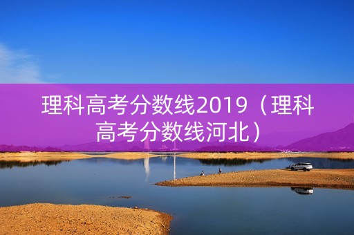 理科高考分数线2019(理科高考分数线河北) 理科高考分数线2019(理科高考分数线河北)