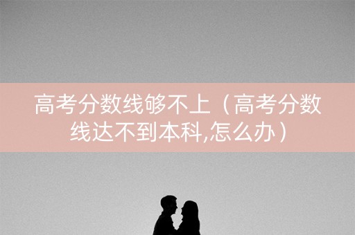 高考分数线够不上(高考分数线达不到本科,怎么办) 高考分数线够不上(高考分数线达不到本科,怎么办)