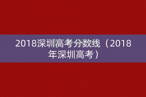 2018深圳高考分数线(2018年深圳高考) 2018深圳高考分数线(2018年深圳高考)