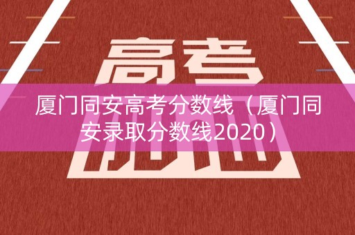 厦门同安高考分数线(厦门同安录取分数线2020) 厦门同安高考分数线(厦门同安录取分数线2020)
