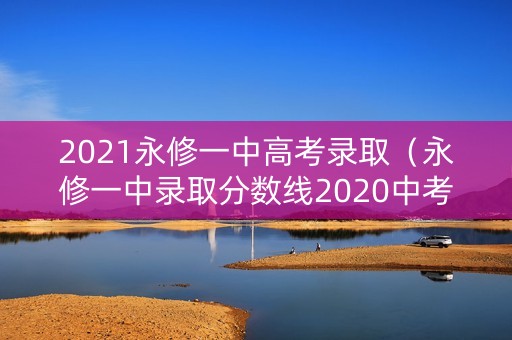 2021永修一中高考录取(永修一中录取分数线2020中考) 2021永修一中高考录取(永修一中录取分数线2020中考)