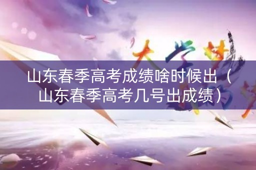 山东春季高考成绩啥时候出(山东春季高考几号出成绩) 山东春季高考成绩啥时候出(山东春季高考几号出成绩)