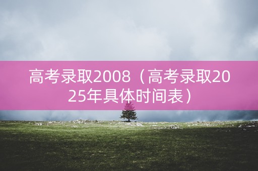 高考录取2008(高考录取2025年具体时间表) 高考录取2008(高考录取2025年具体时间表)